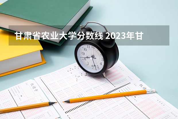 甘肃省农业大学分数线 2023年甘肃r段录取院校及分数线