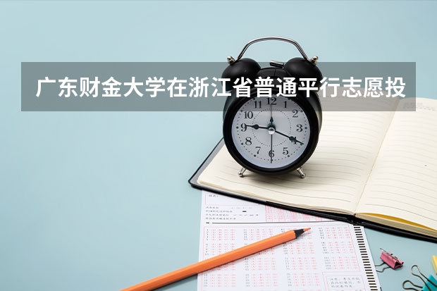 广东财金大学在浙江省普通平行志愿投档分数线（广东财经大学广东录取分数线）