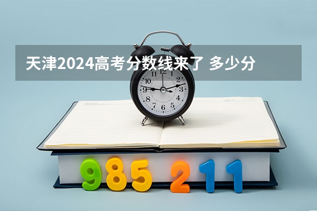 天津2024高考分数线来了 多少分能上二本