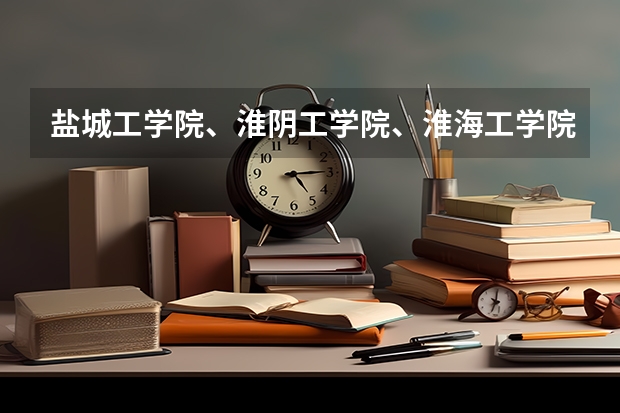 盐城工学院、淮阴工学院、淮海工学院可能哪个分数线最低啊?