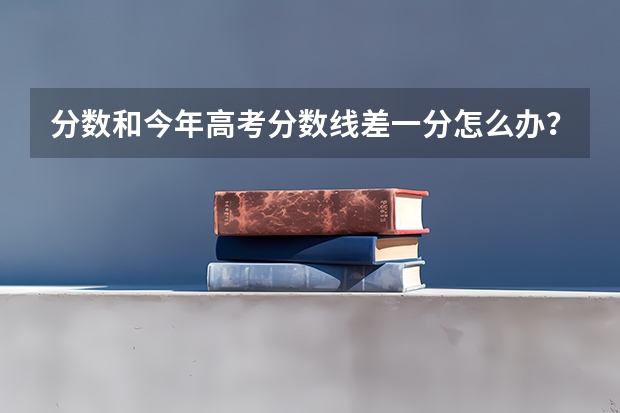 分数和今年高考分数线差一分怎么办？
