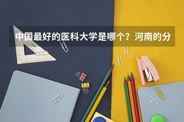 中国最好的医科大学是哪个？河南的分数线是多少？