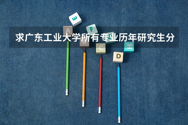 求广东工业大学所有专业历年研究生分数线（广东工业大学本科招生历年在湖北分数线）