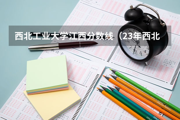 西北工业大学江西分数线（23年西北工业大学录取分数线）