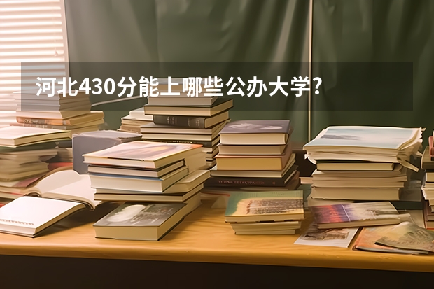 河北430分能上哪些公办大学?