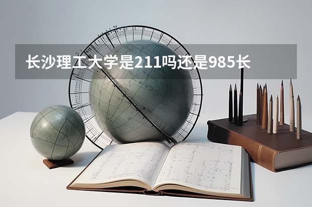 长沙理工大学是211吗还是985长沙理工大学的简介