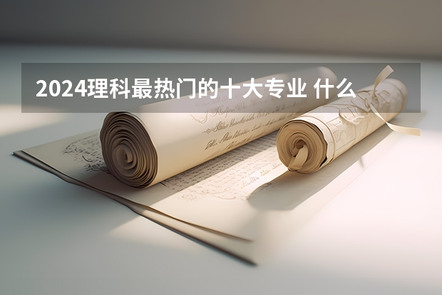 2024理科最热门的十大专业 什么专业适合女生