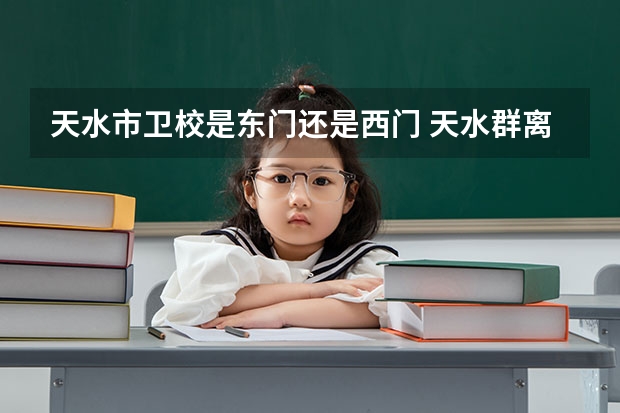 天水市卫校是东门还是西门 天水群离天水卫校有多远
