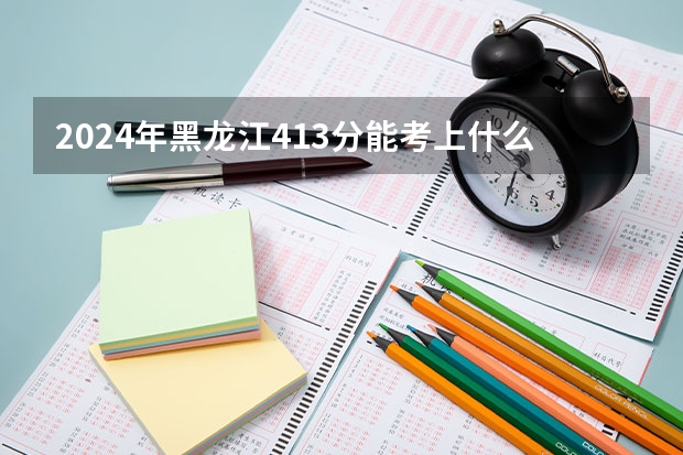 2024年黑龙江413分能考上什么大学？