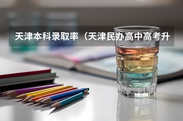 天津本科录取率（天津民办高中高考升学率）