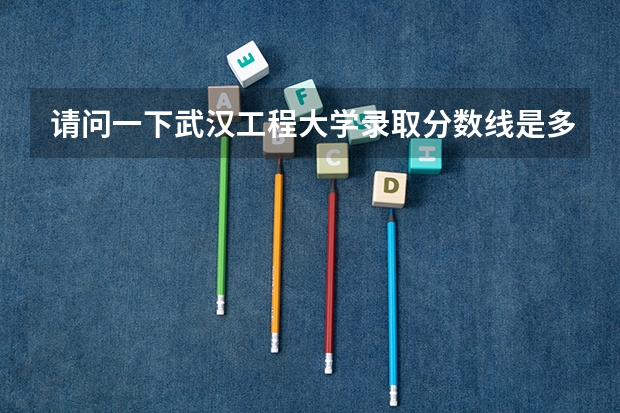 请问一下武汉工程大学录取分数线是多少啊？