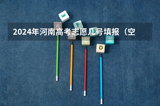 2024年河南高考志愿几号填报（空军招飞计划在河南招收75名学员）