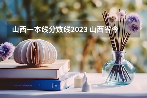 山西一本线分数线2023 山西省今年高考分数线预测