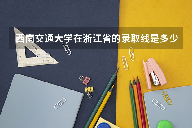 西南交通大学在浙江省的录取线是多少-