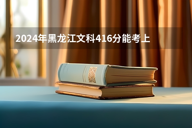 2024年黑龙江文科416分能考上什么大学？