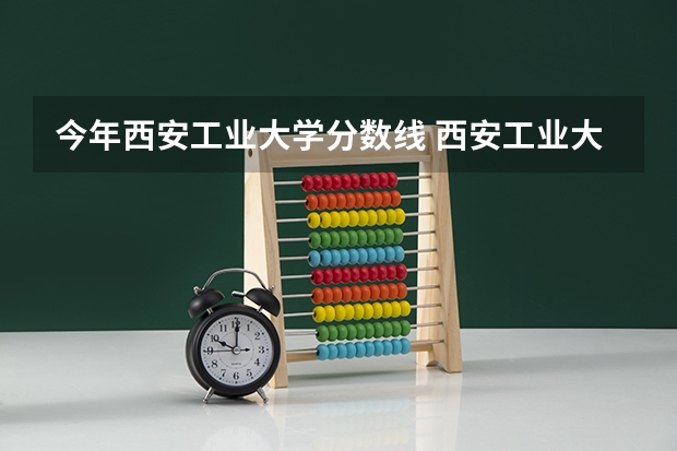 今年西安工业大学分数线 西安工业大学录取分数线