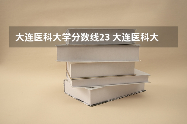 大连医科大学分数线23 大连医科大学录取分数线