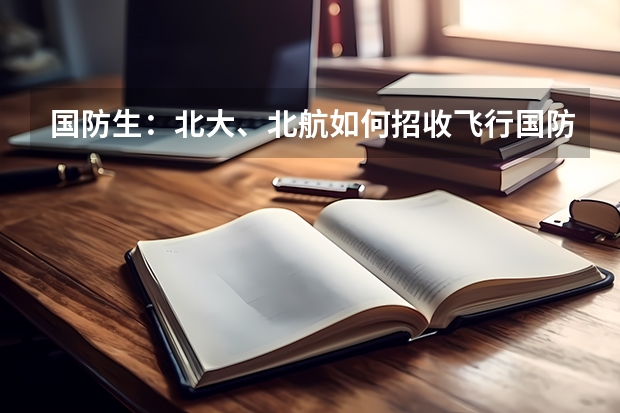 国防生：北大、北航如何招收飞行国防生