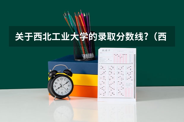 关于西北工业大学的录取分数线?（西北工业大学考研调剂分数线）