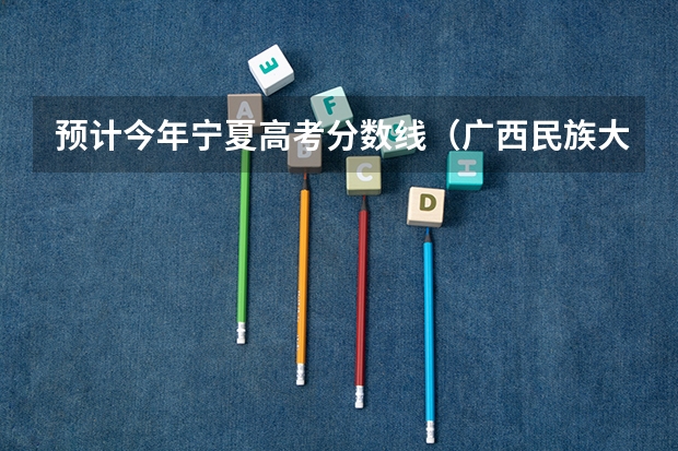 预计今年宁夏高考分数线（广西民族大学录取分数线）