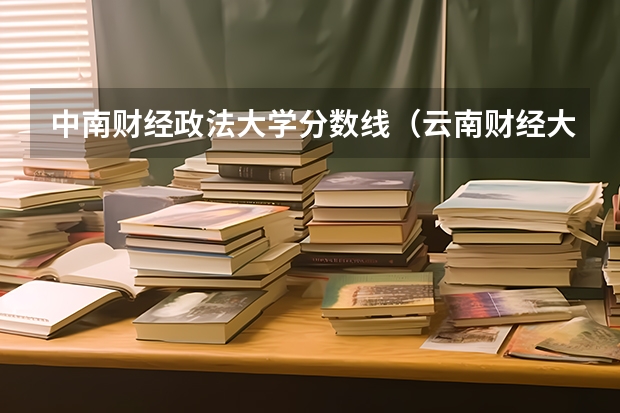 中南财经政法大学分数线（云南财经大学分数线）