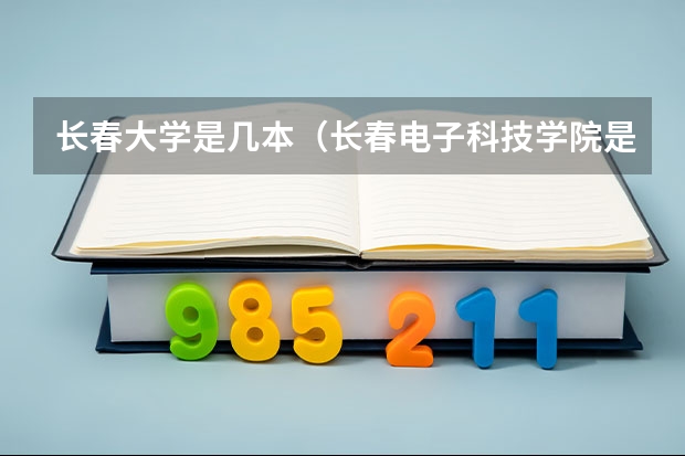 长春大学是几本（长春电子科技学院是几本院校？）