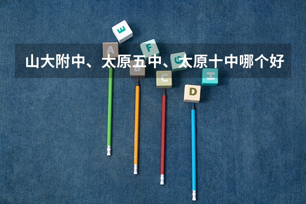 山大附中、太原五中、太原十中哪个好？从孝义考到这三所学校大概各需要多少分？