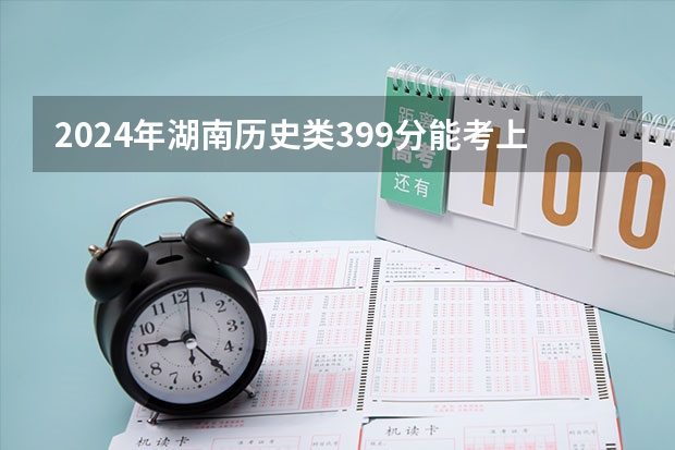 2024年湖南历史类399分能考上什么大学？