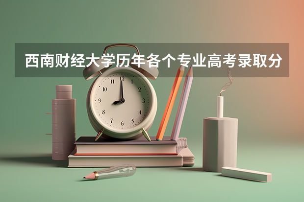 西南财经大学历年各个专业高考录取分数线（西南财经大学录取分数线艺术类）