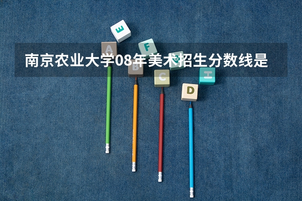 南京农业大学08年美术招生分数线是多少?