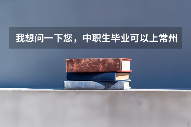 我想问一下您，中职生毕业可以上常州的什么大专？三年制的那种，（自考或者是成考除外）。谢谢