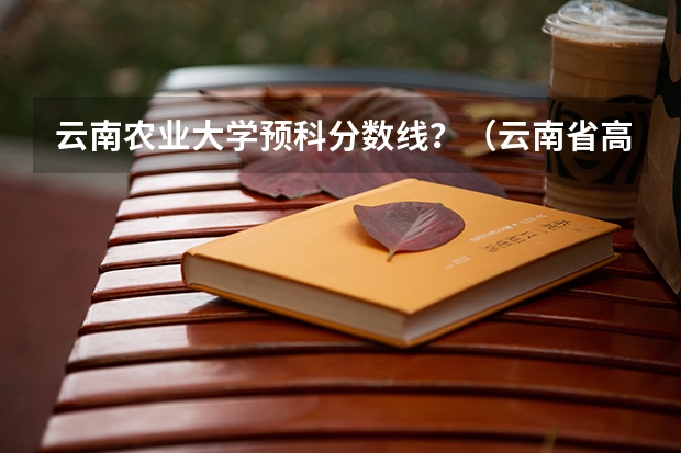 云南农业大学预科分数线？（云南省高考分数线）