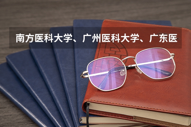 南方医科大学、广州医科大学、广东医科大学是否有从属关系？谁的实力最强？（三本医科大学排名及分数线）