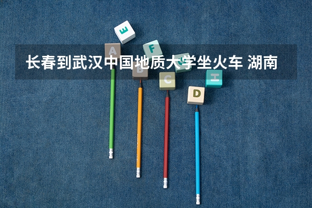 长春到武汉中国地质大学坐火车 湖南农业大学东方科技学院到底好不好?