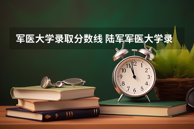军医大学录取分数线 陆军军医大学录取分数线 中国陆军军医大学录取分数线