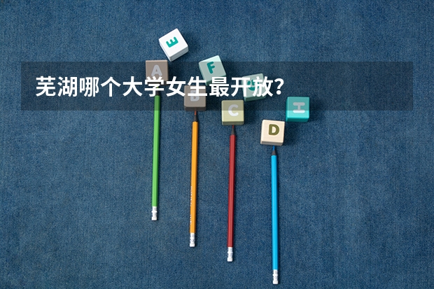 芜湖哪个大学女生最开放？