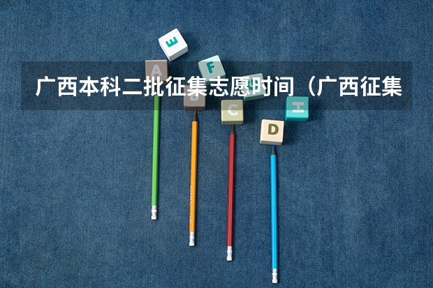 广西本科二批征集志愿时间（广西征集志愿投档时间）