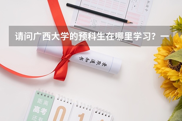 请问广西大学的预科生在哪里学习？一年的学费是多少？