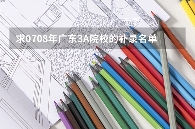 求07.08年广东3A院校的补录名单 广东高考补录时间？