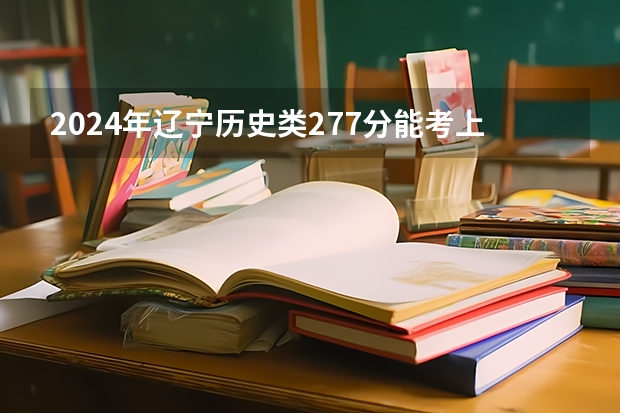 2024年辽宁历史类277分能考上什么大学？