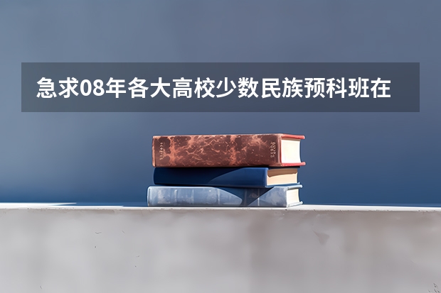 急求08年各大高校少数民族预科班在湖北的分数线! 中南民族大学预科班分数线