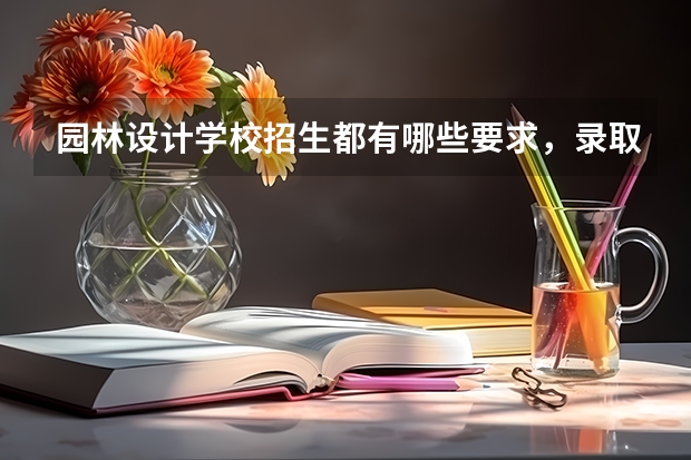 园林设计学校招生都有哪些要求，录取分数线是多少？