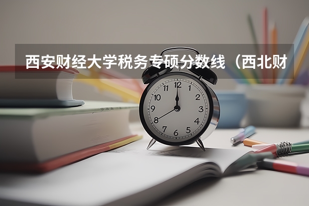 西安财经大学税务专硕分数线（西北财经政法大学录取分数线）