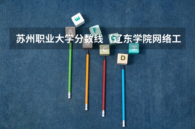 苏州职业大学分数线（辽东学院网络工程专升本分数线）
