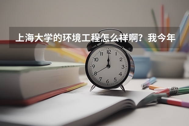 上海大学的环境工程怎么样啊？我今年考上了，这个专业的校区是哪里？住宿条件和周围的环境如何？