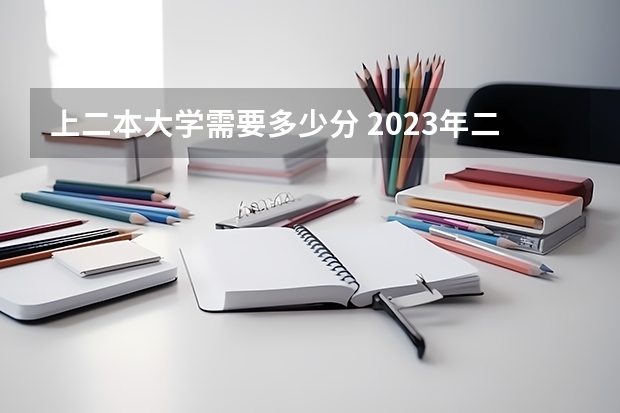 上二本大学需要多少分 2023年二本大学好考吗