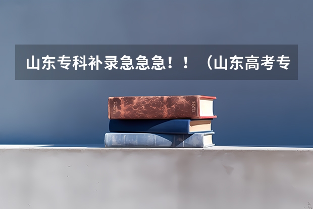 山东专科补录急急急！！（山东高考专科补录）