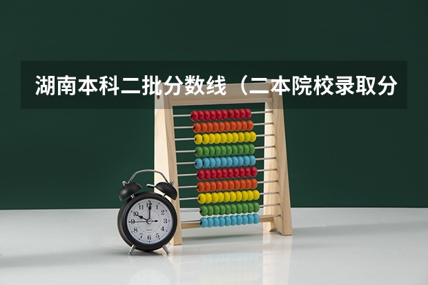 湖南本科二批分数线（二本院校录取分数线）