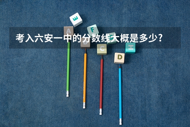 考入六安一中的分数线大概是多少?