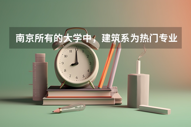 南京所有的大学中，建筑系为热门专业的学校有哪些